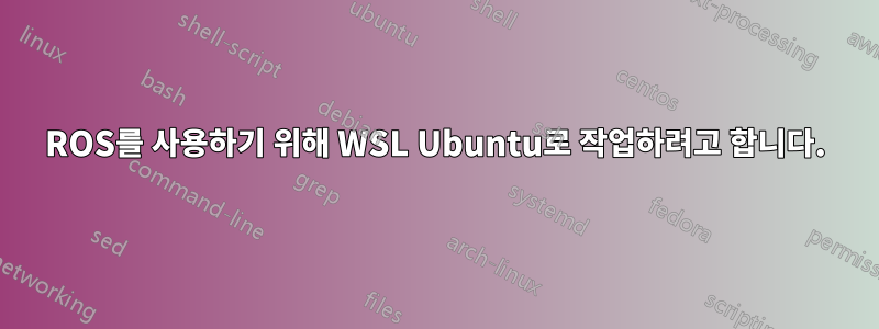 ROS를 사용하기 위해 WSL Ubuntu로 작업하려고 합니다.