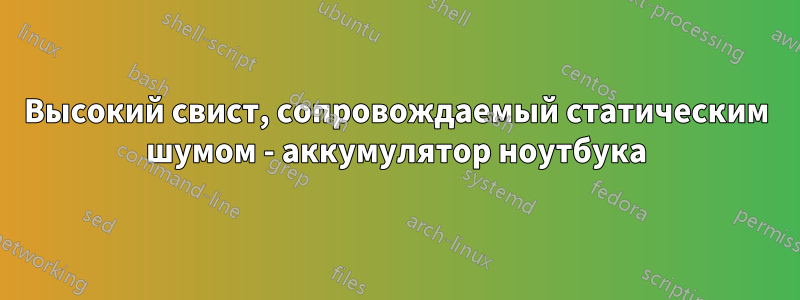 Высокий свист, сопровождаемый статическим шумом - аккумулятор ноутбука
