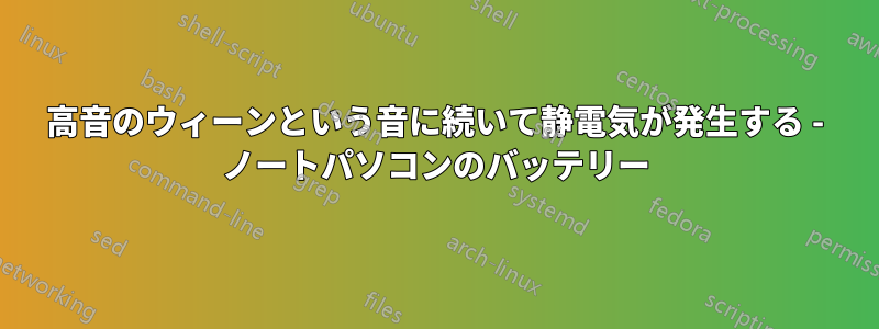 高音のウィーンという音に続いて静電気が発生する - ノートパソコンのバッテリー