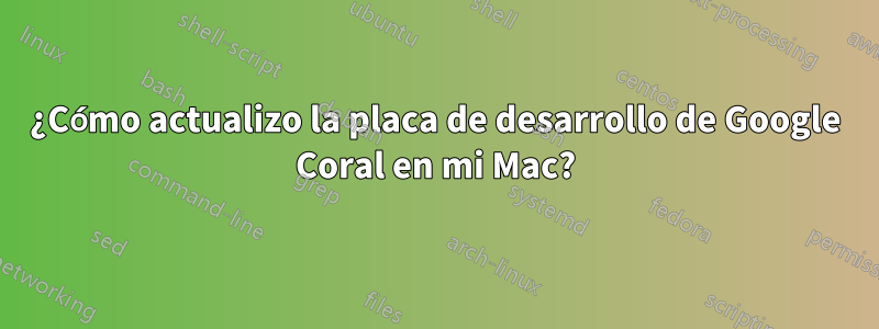 ¿Cómo actualizo la placa de desarrollo de Google Coral en mi Mac?