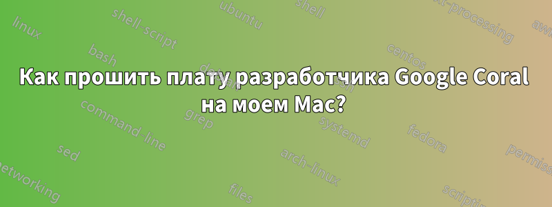 Как прошить плату разработчика Google Coral на моем Mac?