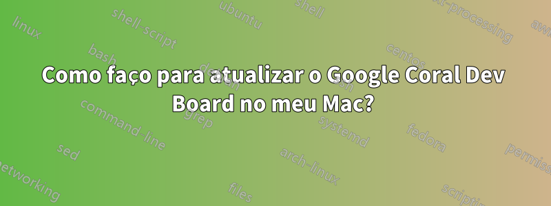 Como faço para atualizar o Google Coral Dev Board no meu Mac?