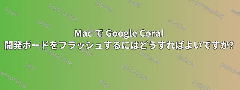 Mac で Google Coral 開発ボードをフラッシュするにはどうすればよいですか?