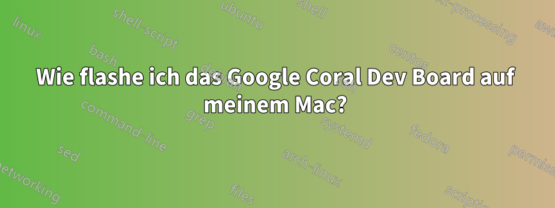Wie flashe ich das Google Coral Dev Board auf meinem Mac?