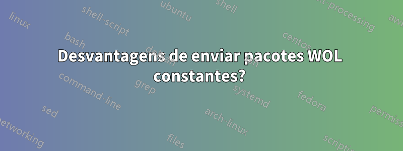 Desvantagens de enviar pacotes WOL constantes?