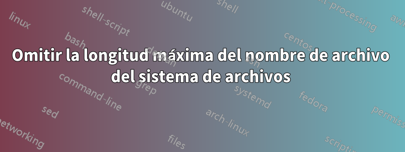 Omitir la longitud máxima del nombre de archivo del sistema de archivos