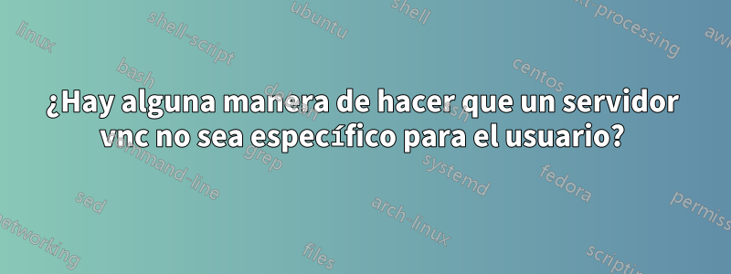 ¿Hay alguna manera de hacer que un servidor vnc no sea específico para el usuario?