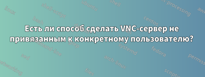 Есть ли способ сделать VNC-сервер не привязанным к конкретному пользователю?