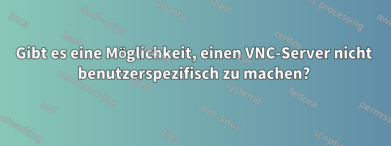 Gibt es eine Möglichkeit, einen VNC-Server nicht benutzerspezifisch zu machen?