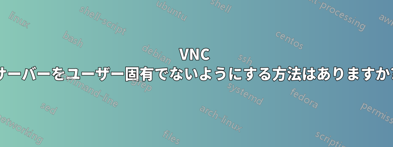 VNC サーバーをユーザー固有でないようにする方法はありますか?