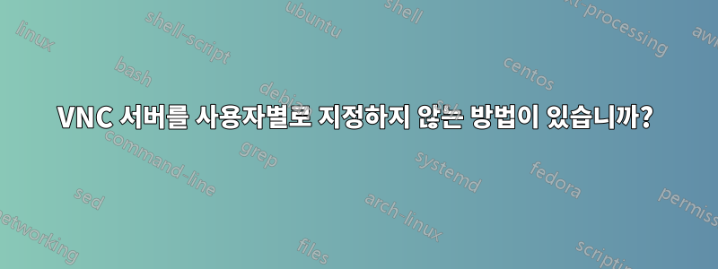 VNC 서버를 사용자별로 지정하지 않는 방법이 있습니까?