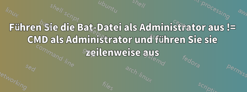 Führen Sie die Bat-Datei als Administrator aus != CMD als Administrator und führen Sie sie zeilenweise aus
