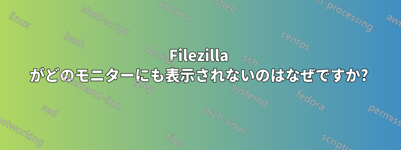 Filezilla がどのモニターにも表示されないのはなぜですか?