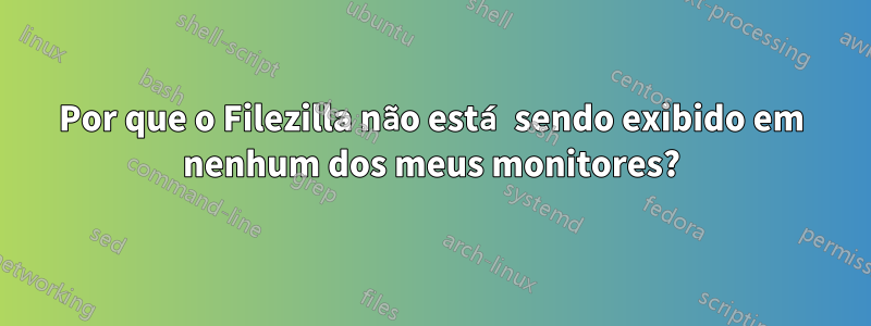 Por que o Filezilla não está sendo exibido em nenhum dos meus monitores?