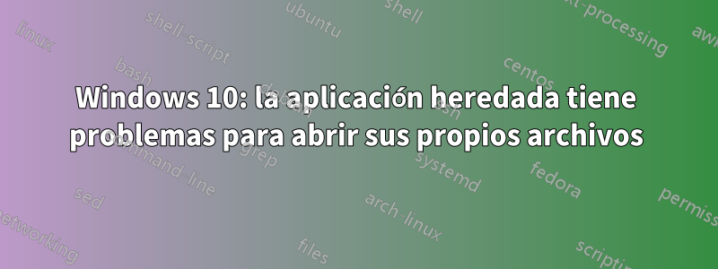 Windows 10: la aplicación heredada tiene problemas para abrir sus propios archivos