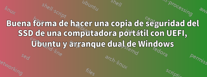 Buena forma de hacer una copia de seguridad del SSD de una computadora portátil con UEFI, Ubuntu y arranque dual de Windows