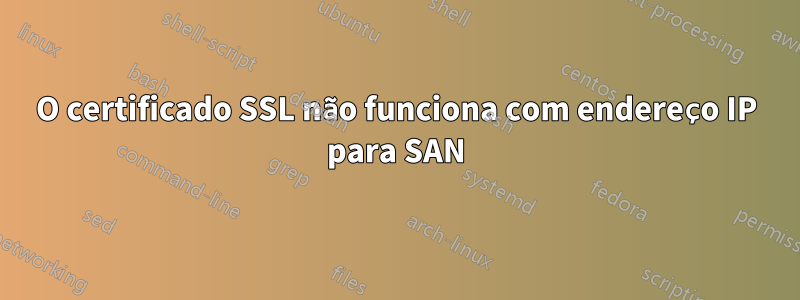 O certificado SSL não funciona com endereço IP para SAN