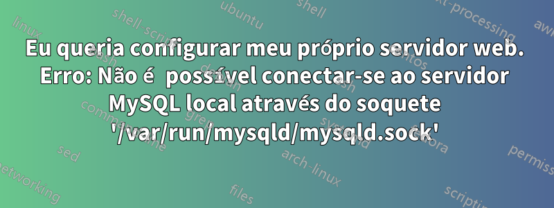 Eu queria configurar meu próprio servidor web. Erro: Não é possível conectar-se ao servidor MySQL local através do soquete '/var/run/mysqld/mysqld.sock'
