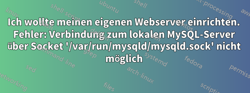 Ich wollte meinen eigenen Webserver einrichten. Fehler: Verbindung zum lokalen MySQL-Server über Socket '/var/run/mysqld/mysqld.sock' nicht möglich