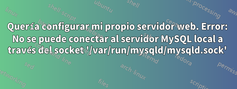 Quería configurar mi propio servidor web. Error: No se puede conectar al servidor MySQL local a través del socket '/var/run/mysqld/mysqld.sock'