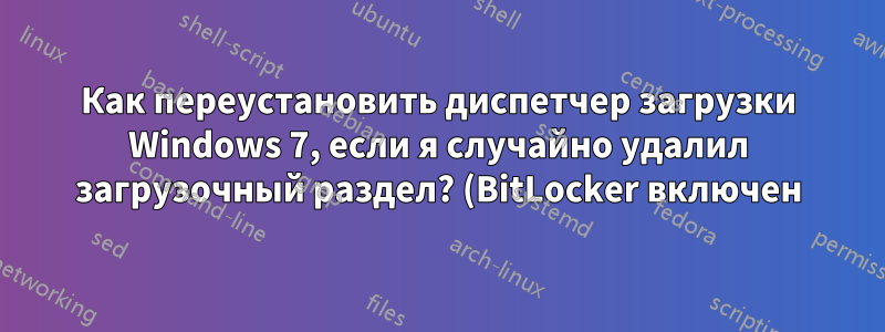 Как переустановить диспетчер загрузки Windows 7, если я случайно удалил загрузочный раздел? (BitLocker включен)