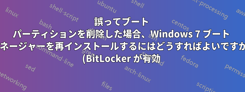 誤ってブート パーティションを削除した場合、Windows 7 ブート マネージャーを再インストールするにはどうすればよいですか? (BitLocker が有効)