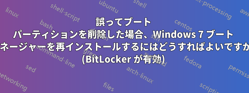 誤ってブート パーティションを削除した場合、Windows 7 ブート マネージャーを再インストールするにはどうすればよいですか? (BitLocker が有効)