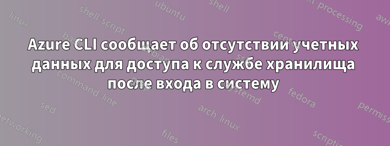 Azure CLI сообщает об отсутствии учетных данных для доступа к службе хранилища после входа в систему