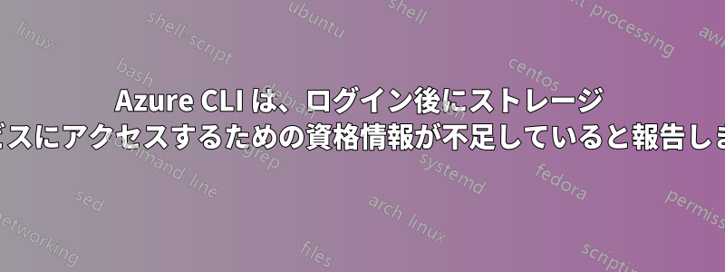 Azure CLI は、ログイン後にストレージ サービスにアクセスするための資格情報が不足していると報告します。