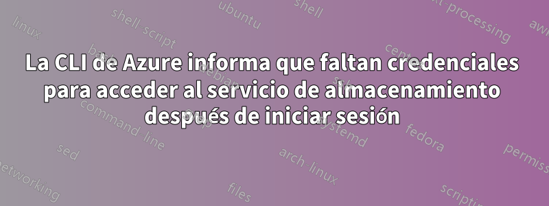 La CLI de Azure informa que faltan credenciales para acceder al servicio de almacenamiento después de iniciar sesión