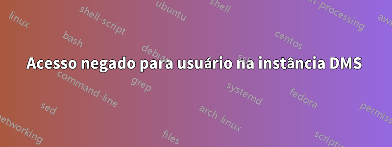 Acesso negado para usuário na instância DMS