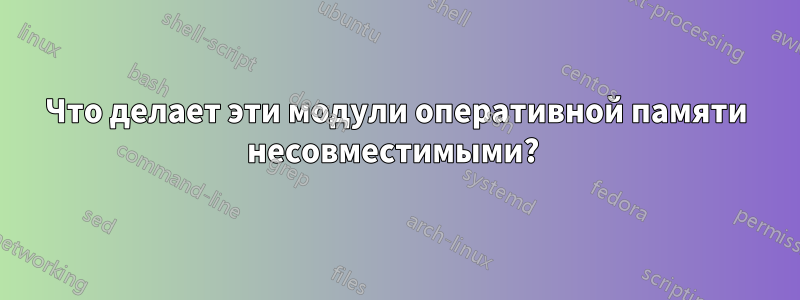 Что делает эти модули оперативной памяти несовместимыми? 