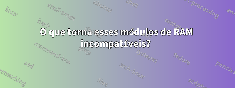 O que torna esses módulos de RAM incompatíveis? 