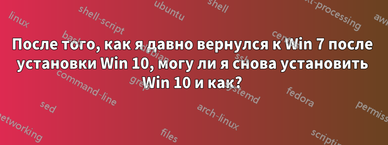 После того, как я давно вернулся к Win 7 после установки Win 10, могу ли я снова установить Win 10 и как?