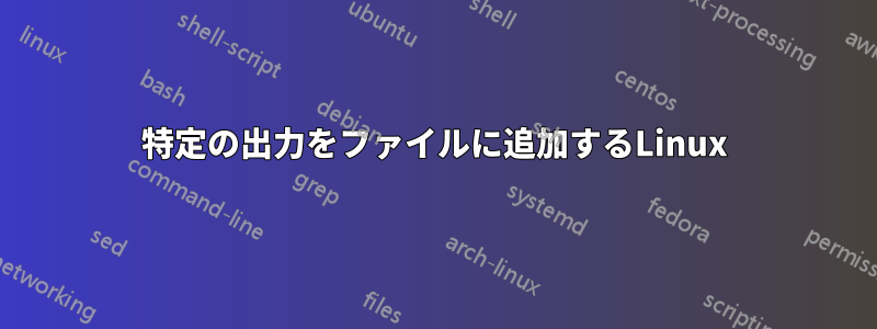 特定の出力をファイルに追加するLinux
