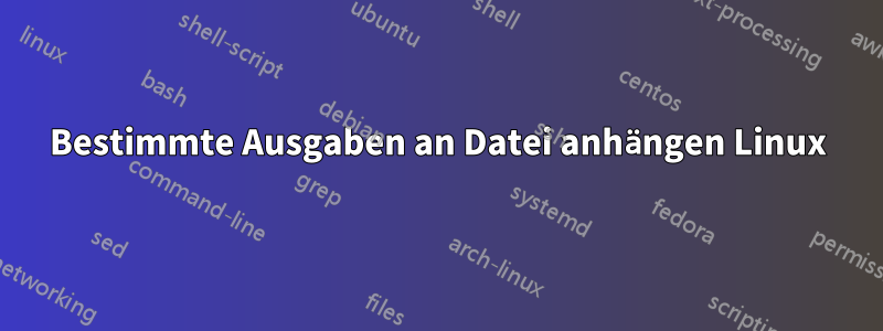 Bestimmte Ausgaben an Datei anhängen Linux