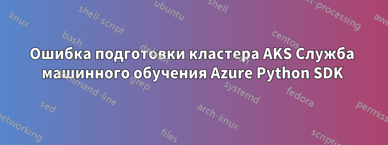 Ошибка подготовки кластера AKS Служба машинного обучения Azure Python SDK