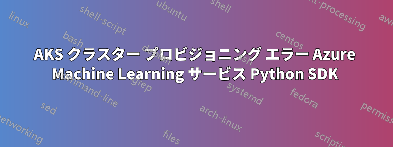 AKS クラスター プロビジョニング エラー Azure Machine Learning サービス Python SDK