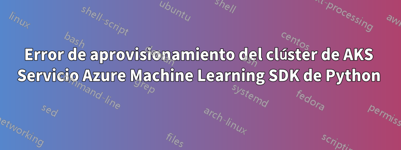 Error de aprovisionamiento del clúster de AKS Servicio Azure Machine Learning SDK de Python
