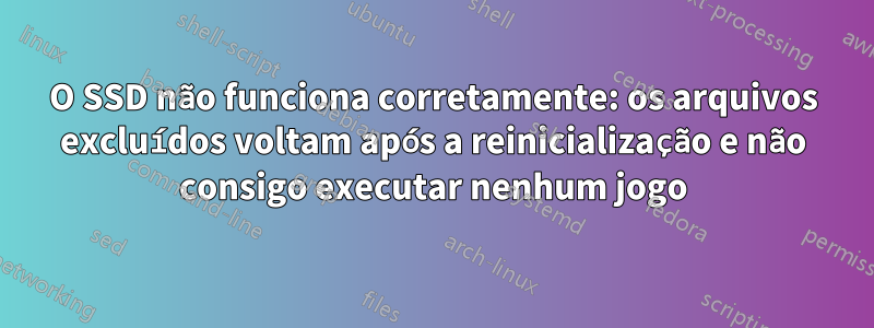 O SSD não funciona corretamente: os arquivos excluídos voltam após a reinicialização e não consigo executar nenhum jogo
