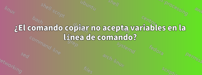 ¿El comando copiar no acepta variables en la línea de comando?