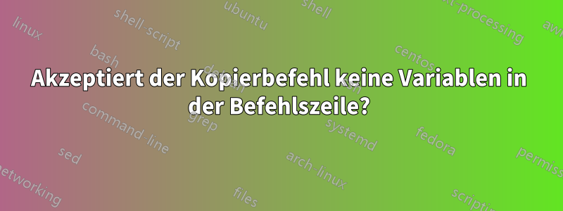 Akzeptiert der Kopierbefehl keine Variablen in der Befehlszeile?