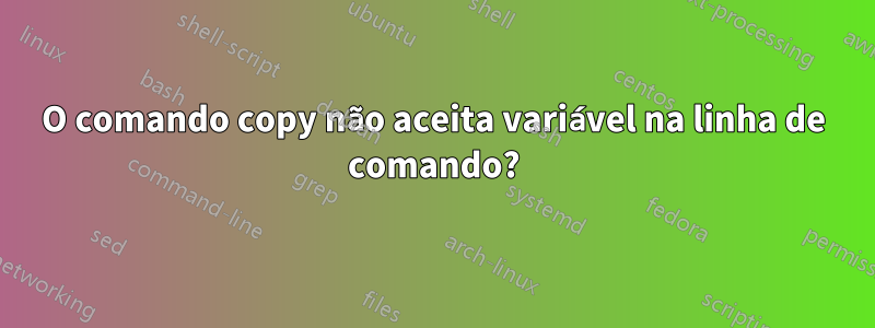 O comando copy não aceita variável na linha de comando?
