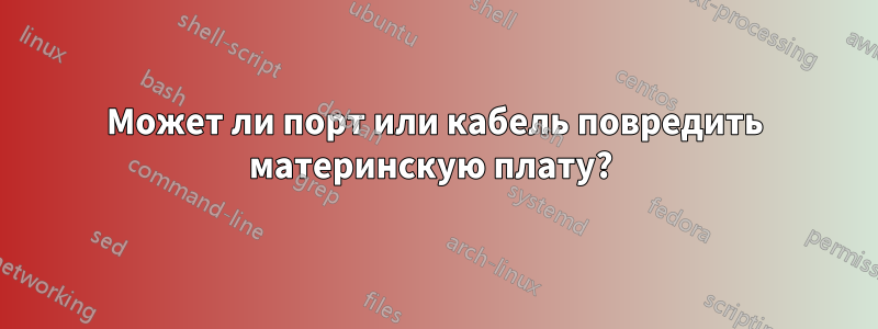 Может ли порт или кабель повредить материнскую плату? 