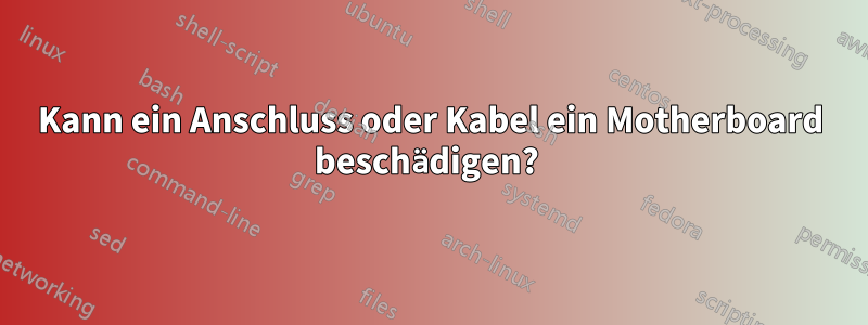 Kann ein Anschluss oder Kabel ein Motherboard beschädigen? 
