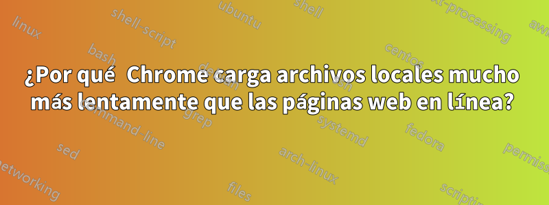 ¿Por qué Chrome carga archivos locales mucho más lentamente que las páginas web en línea?