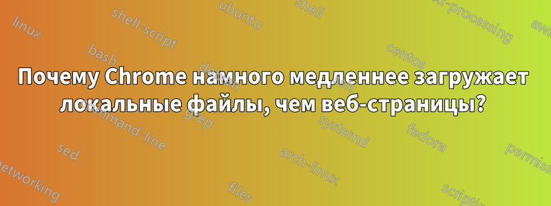 Почему Chrome намного медленнее загружает локальные файлы, чем веб-страницы?