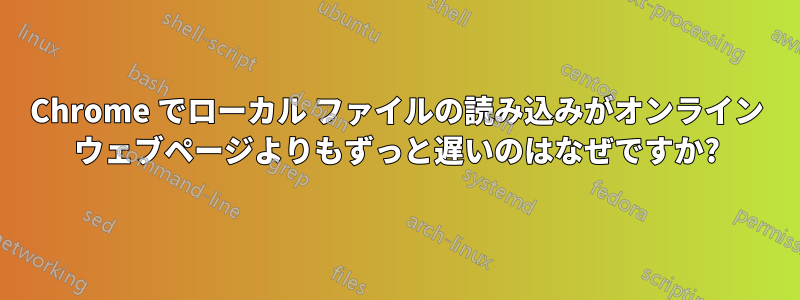 Chrome でローカル ファイルの読み込みがオンライン ウェブページよりもずっと遅いのはなぜですか?