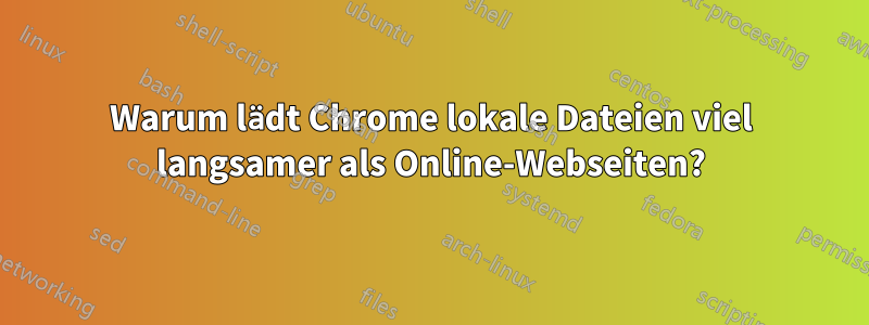 Warum lädt Chrome lokale Dateien viel langsamer als Online-Webseiten?
