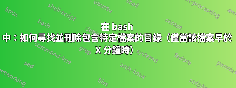 在 bash 中：如何尋找並刪除包含特定檔案的目錄（僅當該檔案早於 X 分鐘時）